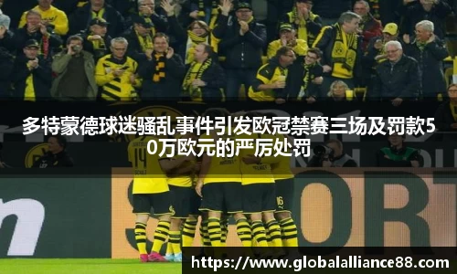 多特蒙德球迷骚乱事件引发欧冠禁赛三场及罚款50万欧元的严厉处罚