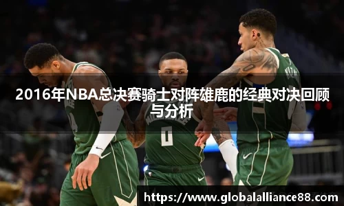 2016年NBA总决赛骑士对阵雄鹿的经典对决回顾与分析