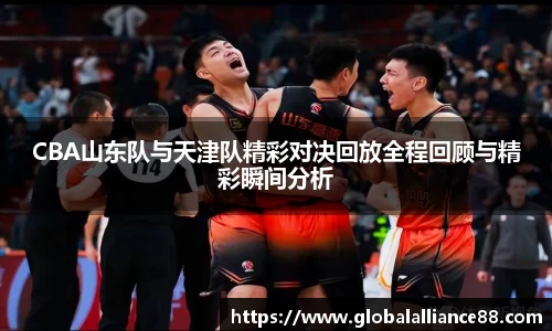 CBA山东队与天津队精彩对决回放全程回顾与精彩瞬间分析